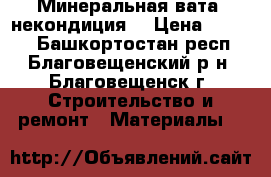 Минеральная вата (некондиция) › Цена ­ 1 100 - Башкортостан респ., Благовещенский р-н, Благовещенск г. Строительство и ремонт » Материалы   